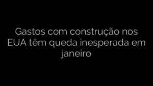 ​Gastos com construção nos EUA têm queda inesperada em janeiro 